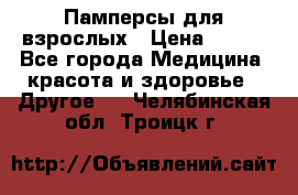 Памперсы для взрослых › Цена ­ 500 - Все города Медицина, красота и здоровье » Другое   . Челябинская обл.,Троицк г.